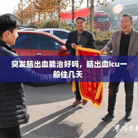 突發(fā)腦出血能治好嗎，腦出血icu一般住幾天 